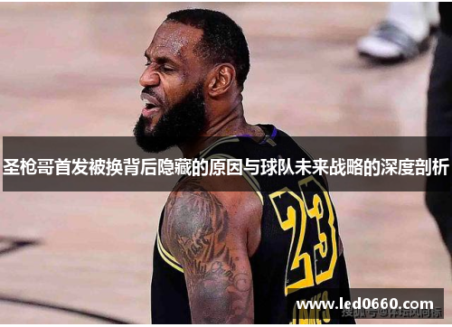 圣枪哥首发被换背后隐藏的原因与球队未来战略的深度剖析