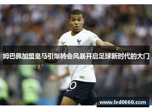 姆巴佩加盟皇马引爆转会风暴开启足球新时代的大门